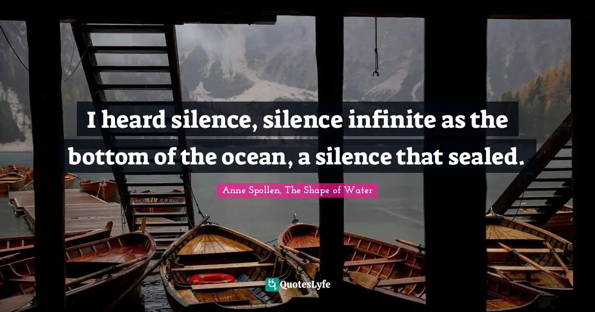 I heard silence, silence infinite as the bottom of the ocean, a silence that sealed.
