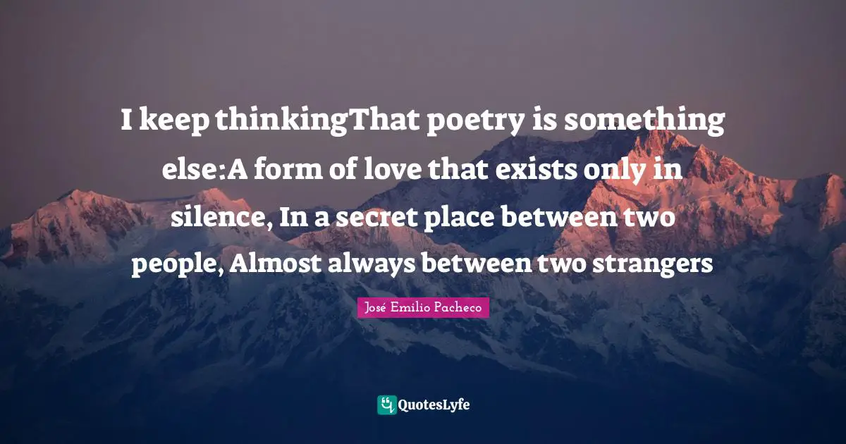 I keep thinkingThat poetry is something else:A form of love that exists only in silence, In a secret place between two people, Almost always between two strangers