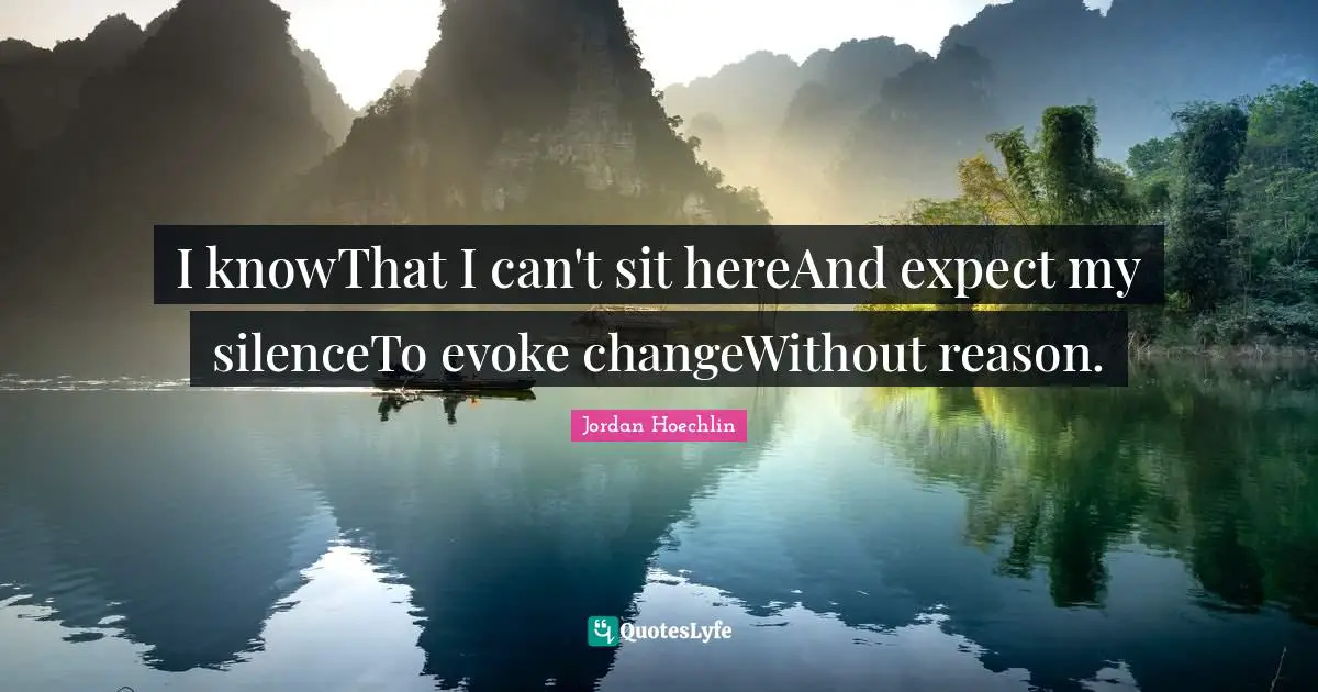 Jordan Hoechlin Quotes: "I knowThat I can't sit hereAnd expect my silenceTo evoke changeWithout reason."