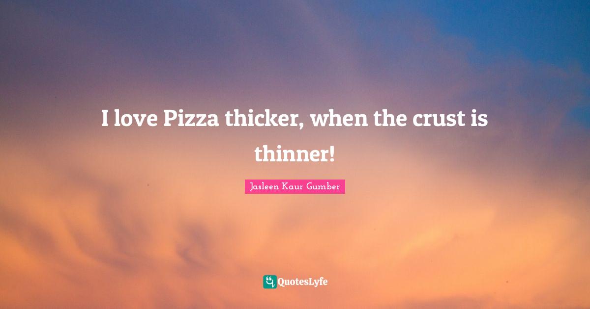Jasleen Kaur Gumber Quotes: "I love Pizza thicker, when the crust is thinner!"