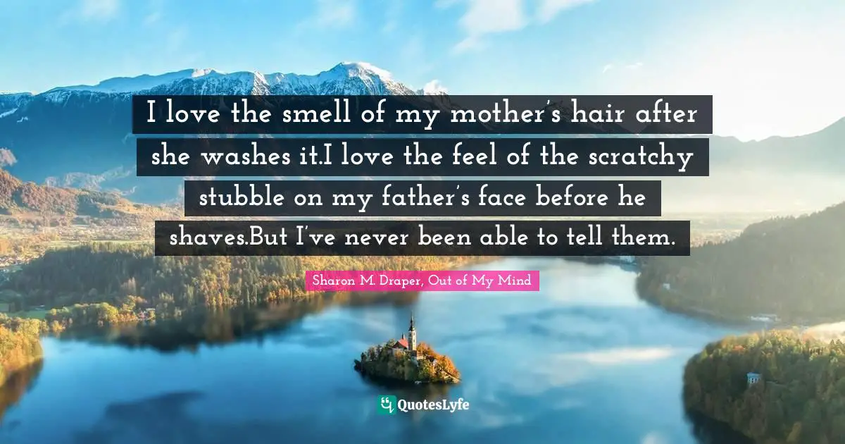 Sharon M. Draper Quotes: "I love the smell of my mother’s hair after she washes it.I love the feel of the scratchy stubble on my father’s face before he shaves.But I’ve never been able to tell them."