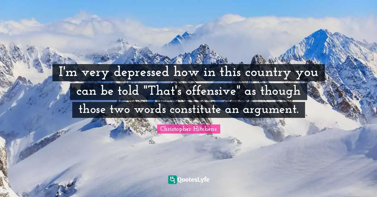 I'm very depressed how in this country you can be told "That's offensive" as though those two words constitute an argument.