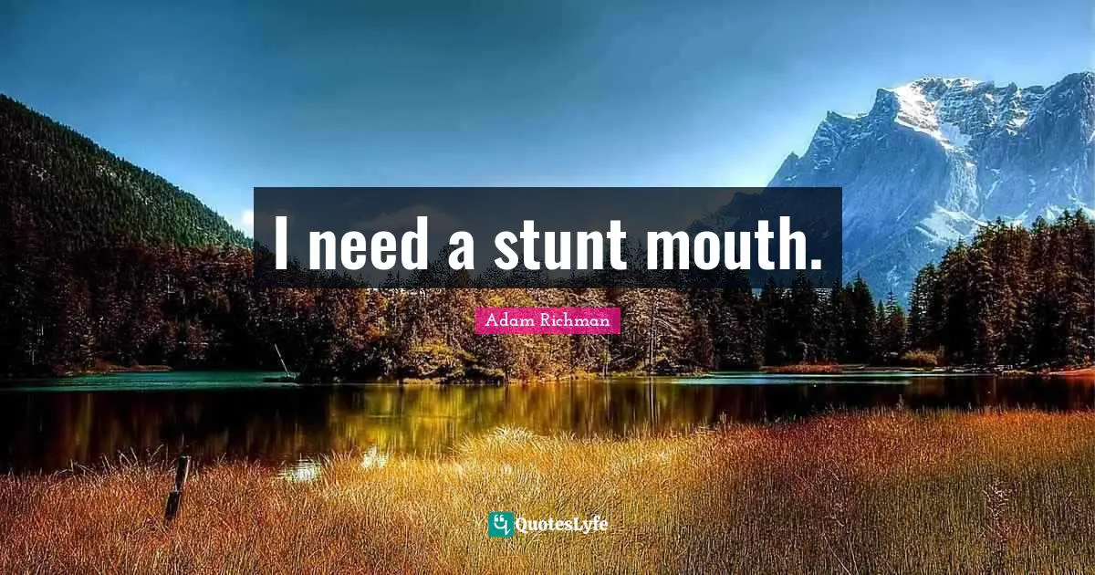 I need a stunt mouth.