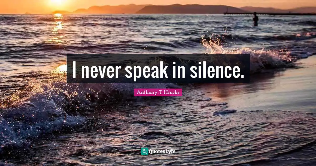I never speak in silence.
