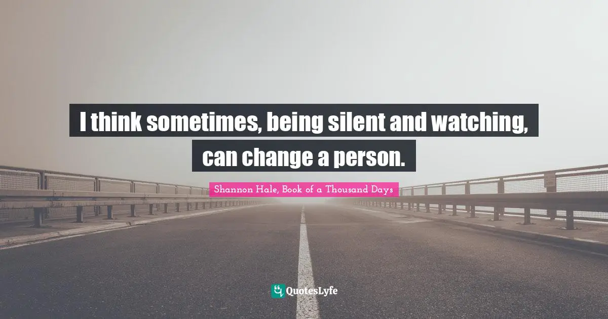 I think sometimes, being silent and watching, can change a person.