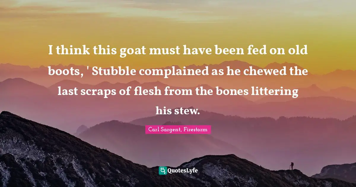 I think this goat must have been fed on old boots, ' Stubble complained as he chewed the last scraps of flesh from the bones littering his stew.