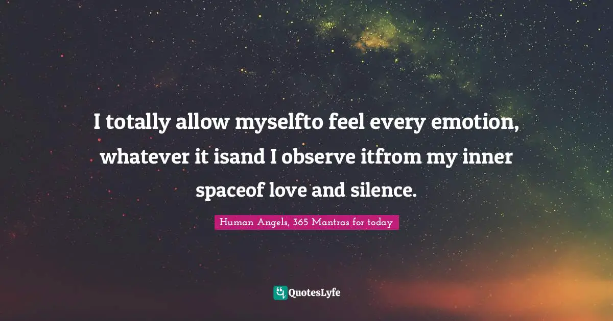 I totally allow myselfto feel every emotion, whatever it isand I observe itfrom my inner spaceof love and silence.