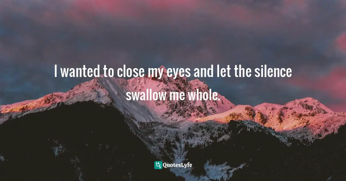 I wanted to close my eyes and let the silence swallow me whole.
