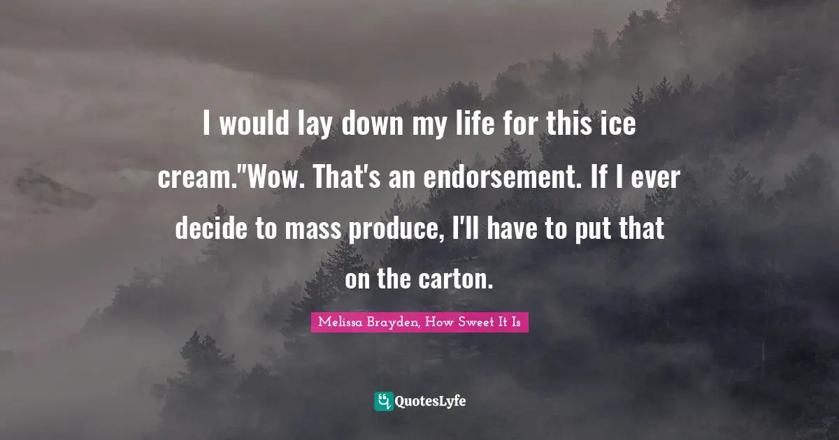 I would lay down my life for this ice cream.''Wow. That's an endorsement. If I ever decide to mass produce, I'll have to put that on the carton.