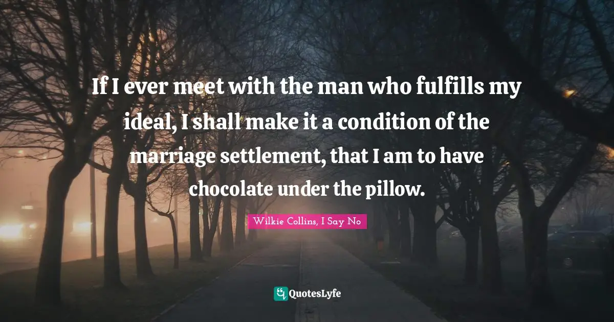 If I ever meet with the man who fulfills my ideal, I shall make it a condition of the marriage settlement, that I am to have chocolate under the pillow.