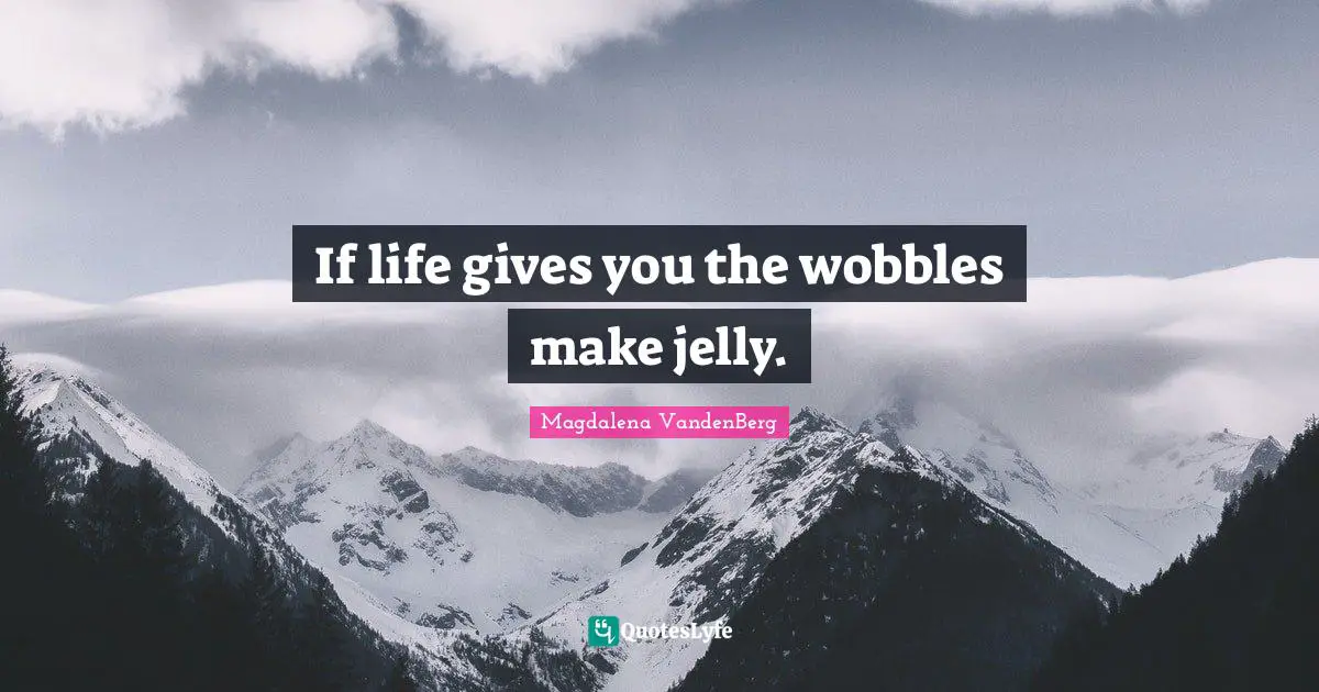 If life gives you the wobbles make jelly.