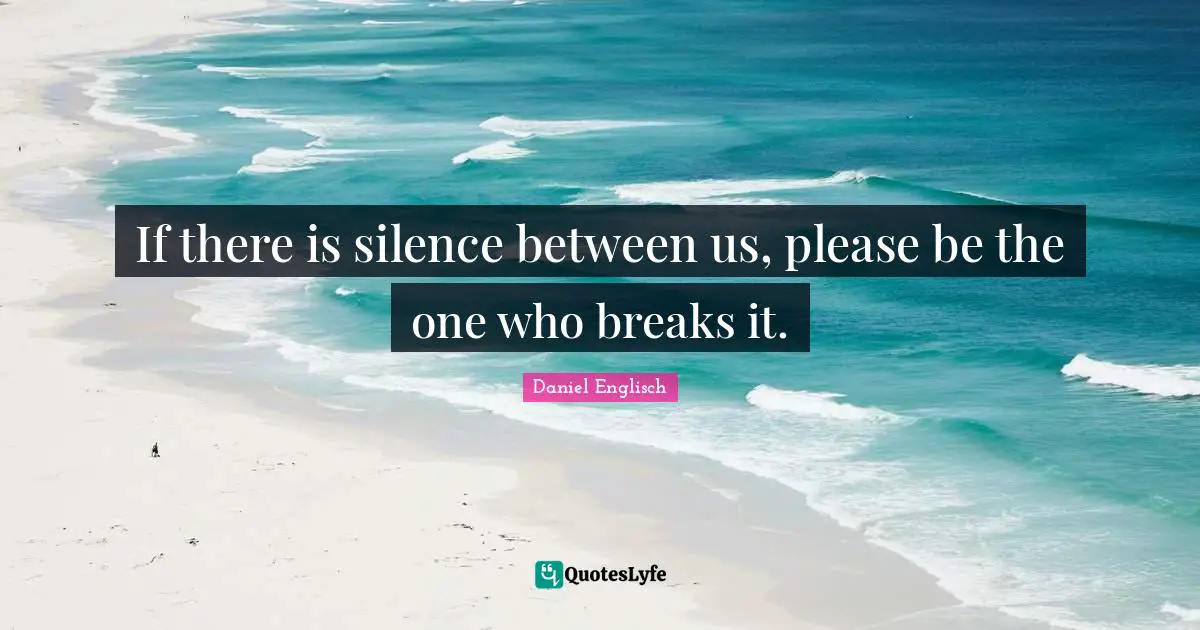 If there is silence between us, please be the one who breaks it.