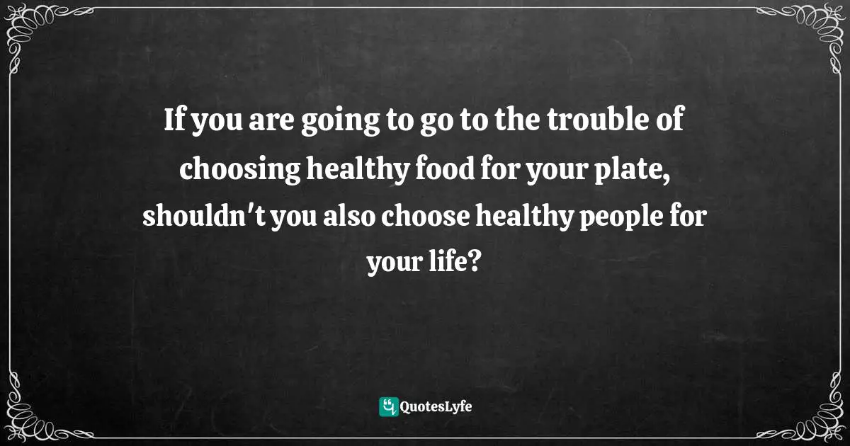 If you are going to go to the trouble of choosing healthy food for your plate, shouldn't you also choose healthy people for your life?