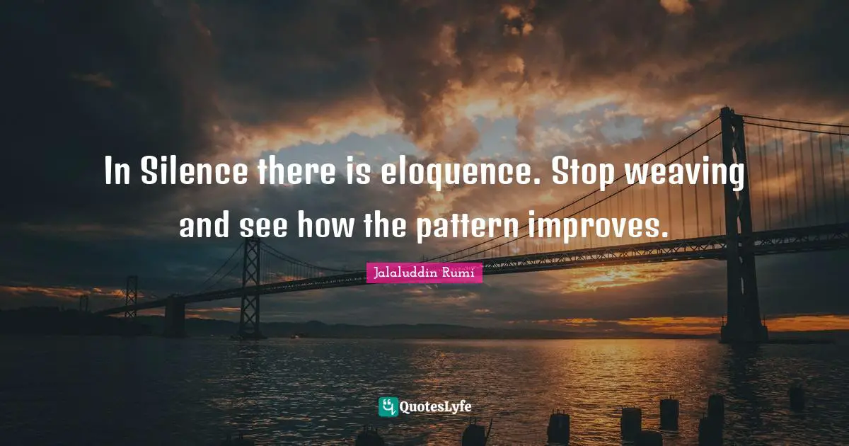 In Silence there is eloquence. Stop weaving and see how the pattern improves.
