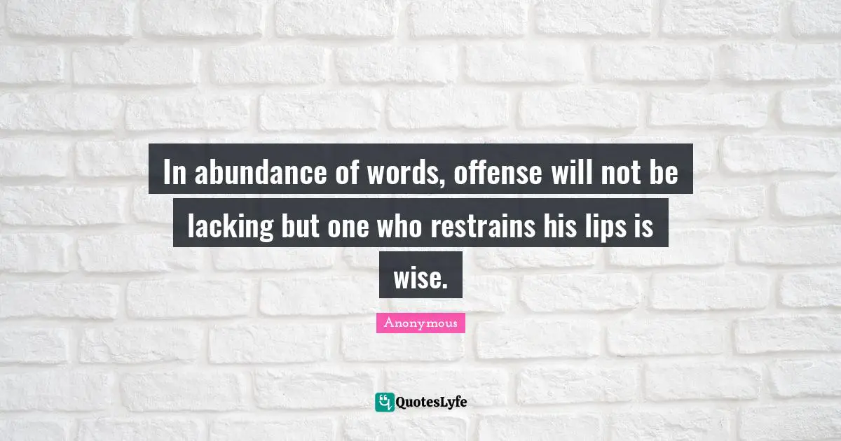 In abundance of words, offense will not be lacking but one who restrains his lips is wise.