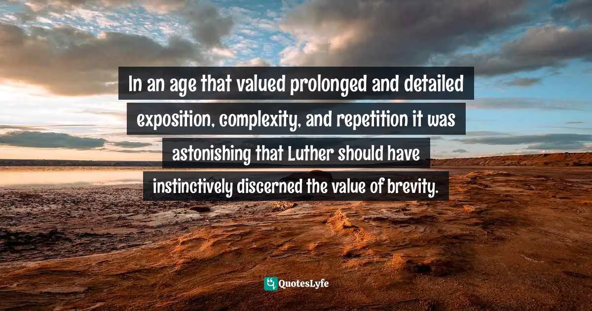 In an age that valued prolonged and detailed exposition, complexity, and repetition it was astonishing that Luther should have instinctively discerned the value of brevity.