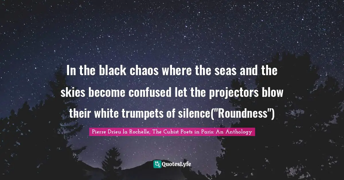 In the black chaos where the seas and the skies become confused let the projectors blow their white trumpets of silence("Roundness")