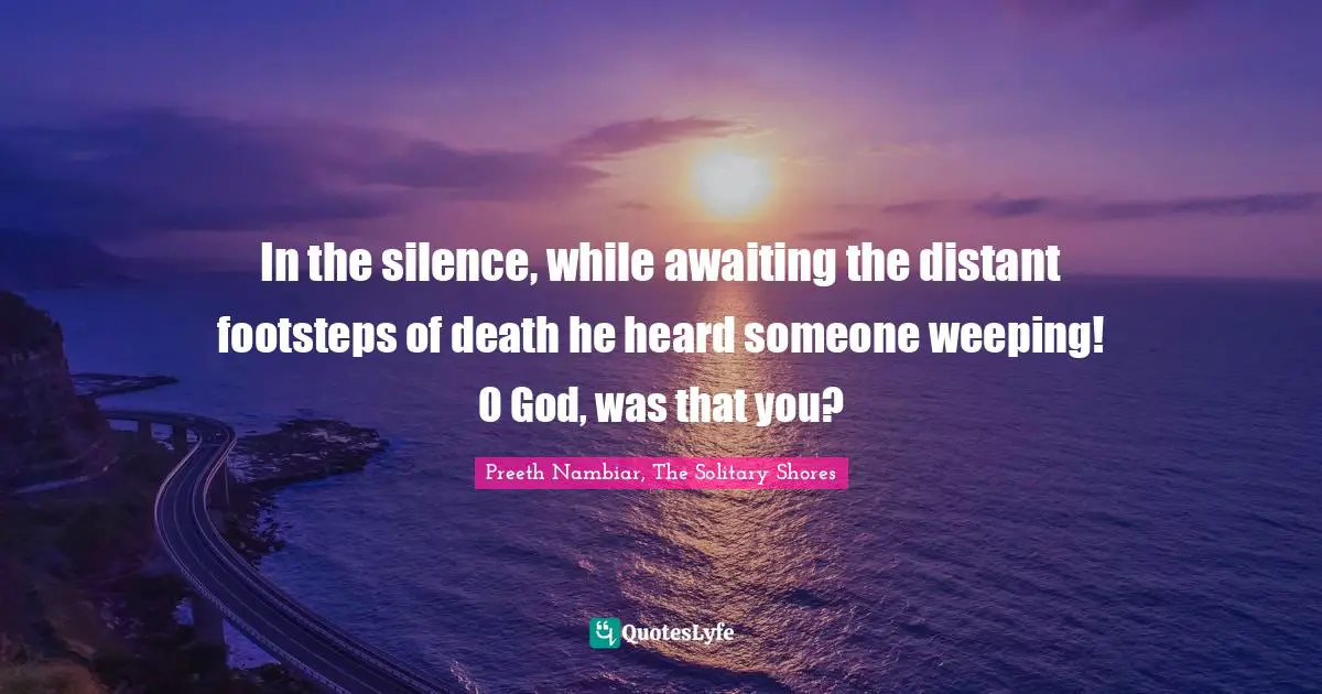 In the silence, while awaiting the distant footsteps of death he heard someone weeping! O God, was that you?
