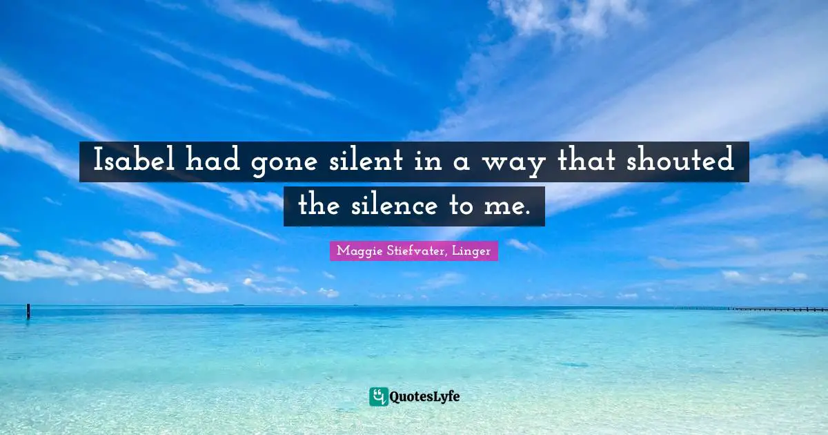 Isabel had gone silent in a way that shouted the silence to me.