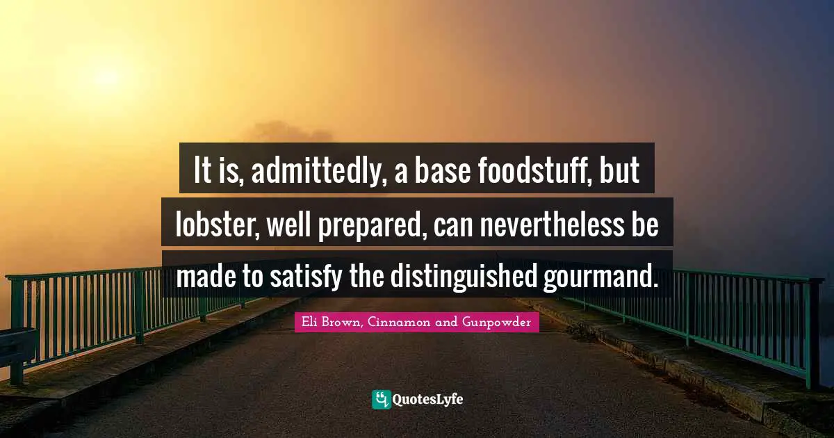 It is, admittedly, a base foodstuff, but lobster, well prepared, can nevertheless be made to satisfy the distinguished gourmand.
