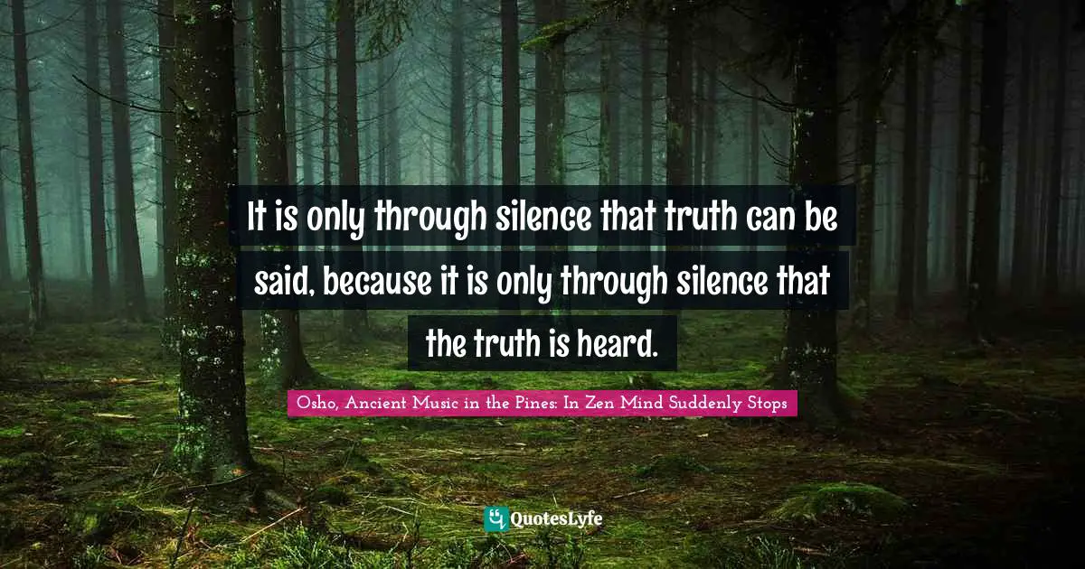 It is only through silence that truth can be said, because it is only through silence that the truth is heard.