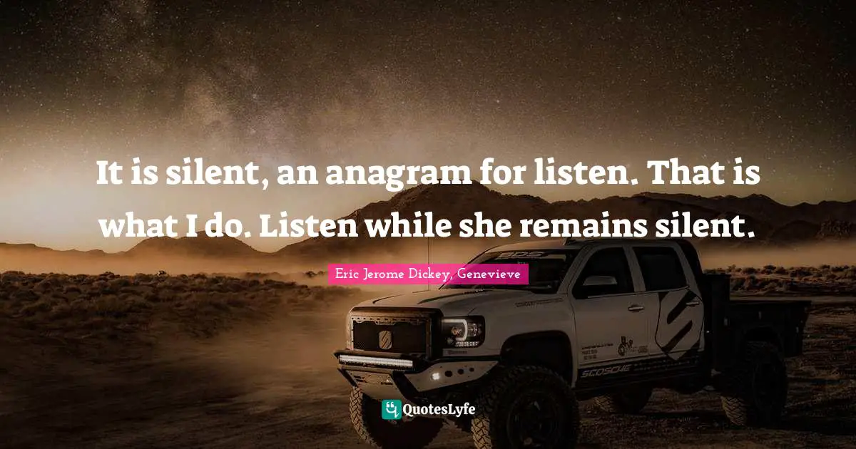 It is silent, an anagram for listen. That is what I do. Listen while she remains silent.