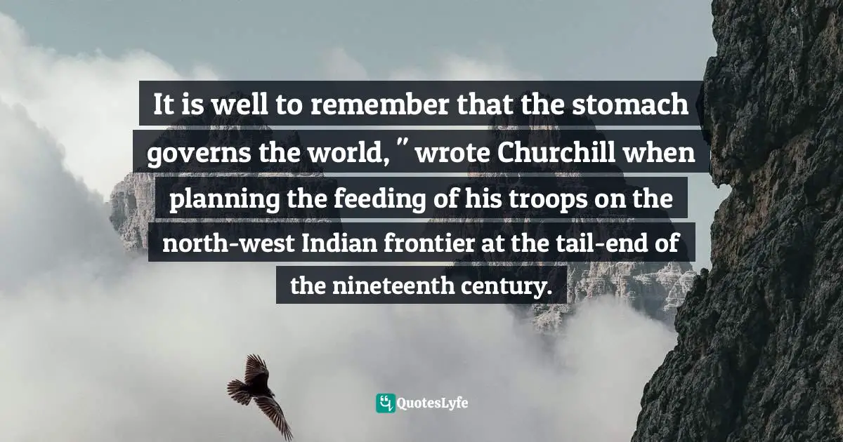It is well to remember that the stomach governs the world, " wrote Churchill when planning the feeding of his troops on the north-west Indian frontier at the tail-end of the nineteenth century.
