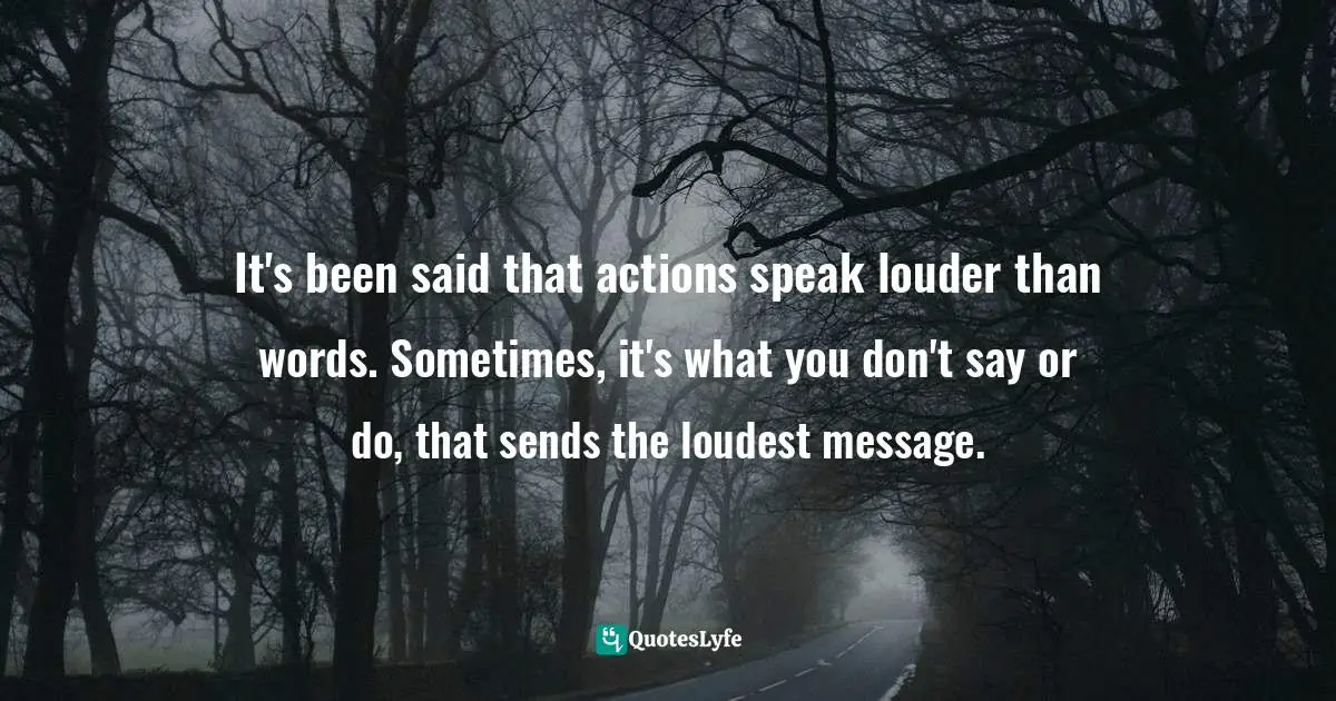 It's been said that actions speak louder than words. Sometimes, it's what you don't say or do, that sends the loudest message.