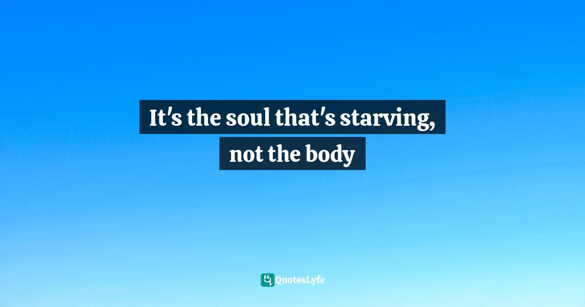 Disorders Quotes: "It's the soul that's starving, not the body"