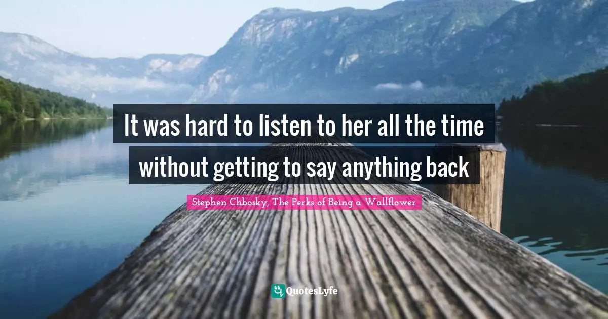Stephen Chbosky, The Perks Of Being A Wallflower Quotes: "It was hard to listen to her all the time without getting to say anything back"