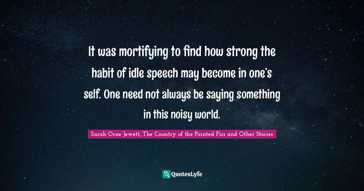 It was mortifying to find how strong the habit of idle speech may become in one’s self. One need not always be saying something in this noisy world.