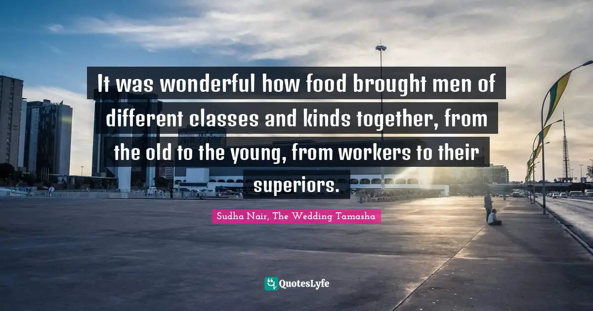 It was wonderful how food brought men of different classes and kinds together, from the old to the young, from workers to their superiors.