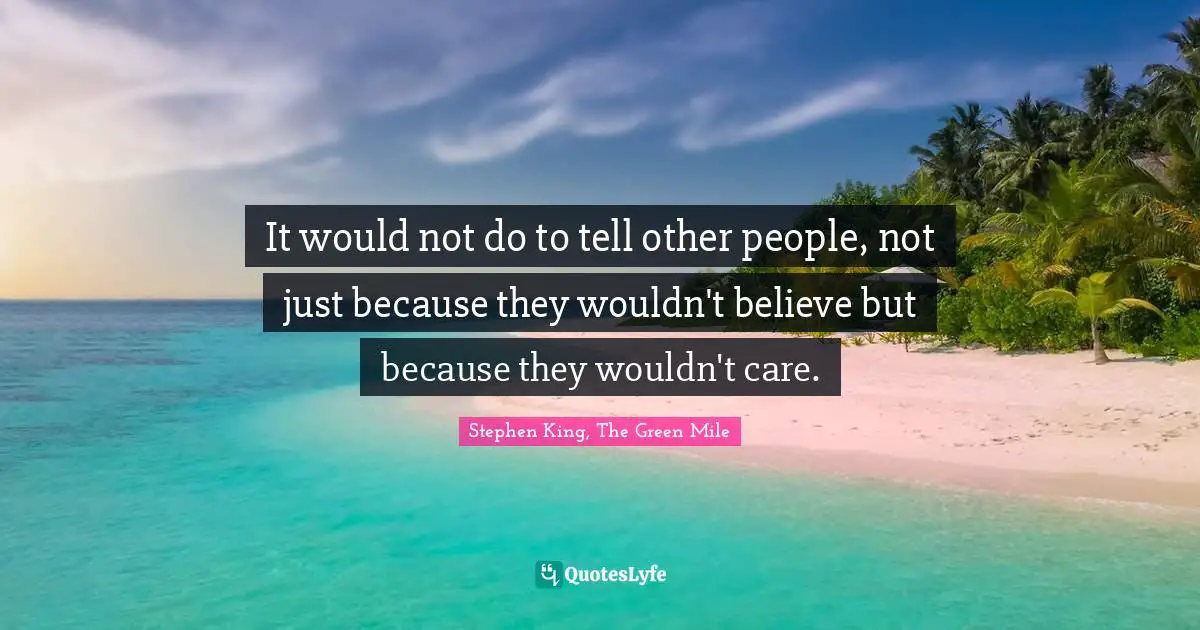 It would not do to tell other people, not just because they wouldn't believe but because they wouldn't care.
