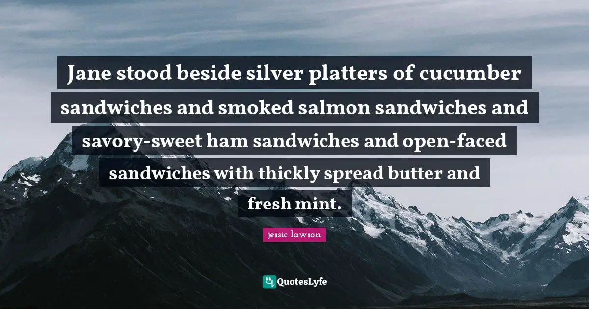 Jane stood beside silver platters of cucumber sandwiches and smoked salmon sandwiches and savory-sweet ham sandwiches and open-faced sandwiches with thickly spread butter and fresh mint.