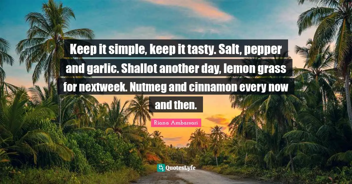Keep it simple, keep it tasty. Salt, pepper and garlic. Shallot another day, lemon grass for nextweek. Nutmeg and cinnamon every now and then.