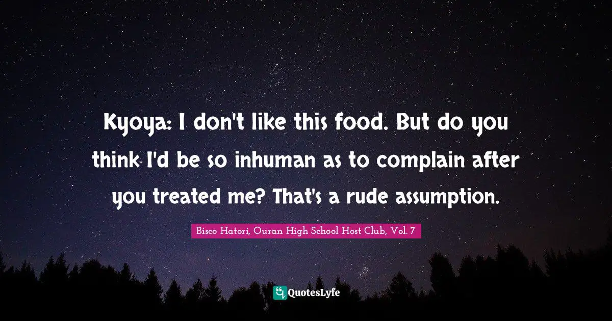 Kyoya: I don't like this food. But do you think I'd be so inhuman as to complain after you treated me? That's a rude assumption.