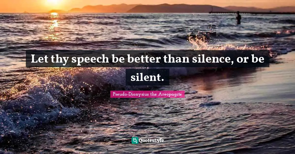 Let thy speech be better than silence, or be silent.