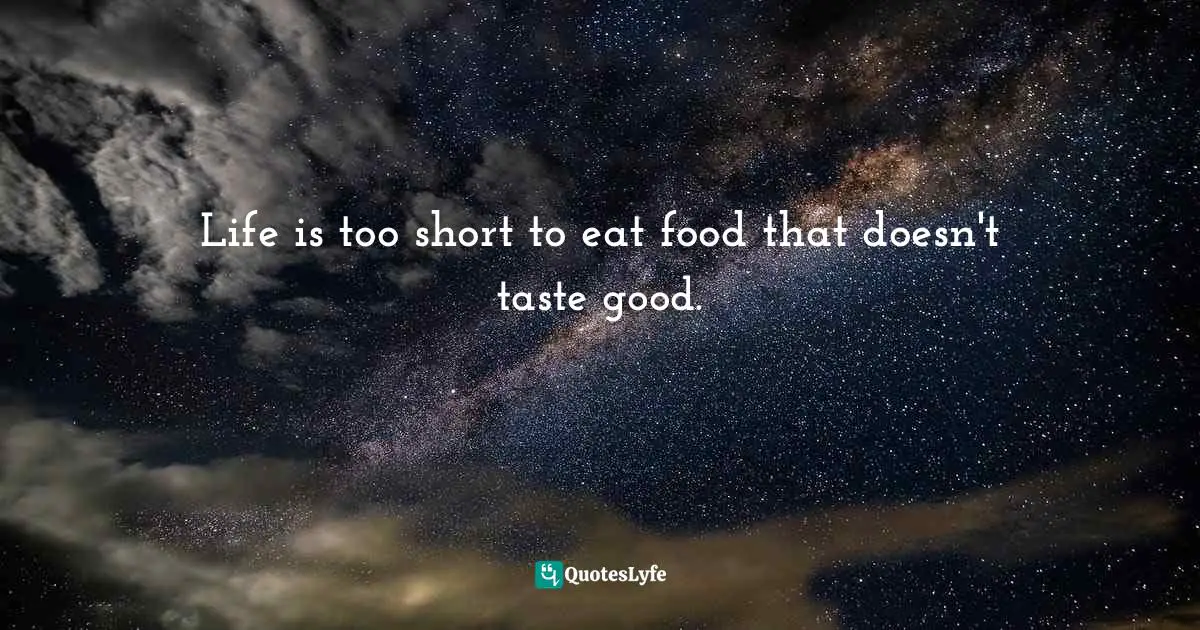 Life is too short to eat food that doesn't taste good.