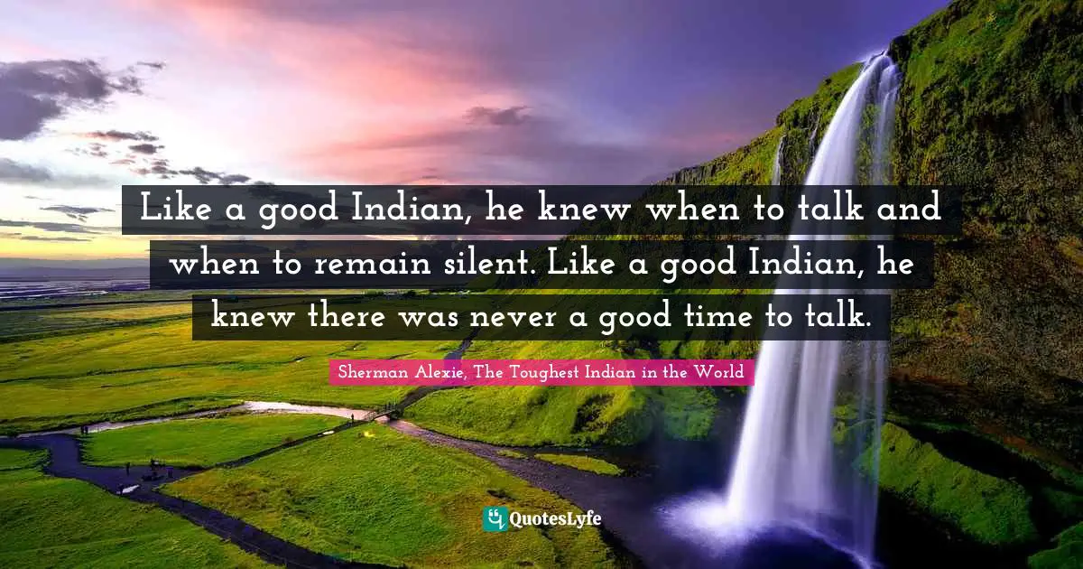 Like a good Indian, he knew when to talk and when to remain silent. Like a good Indian, he knew there was never a good time to talk.