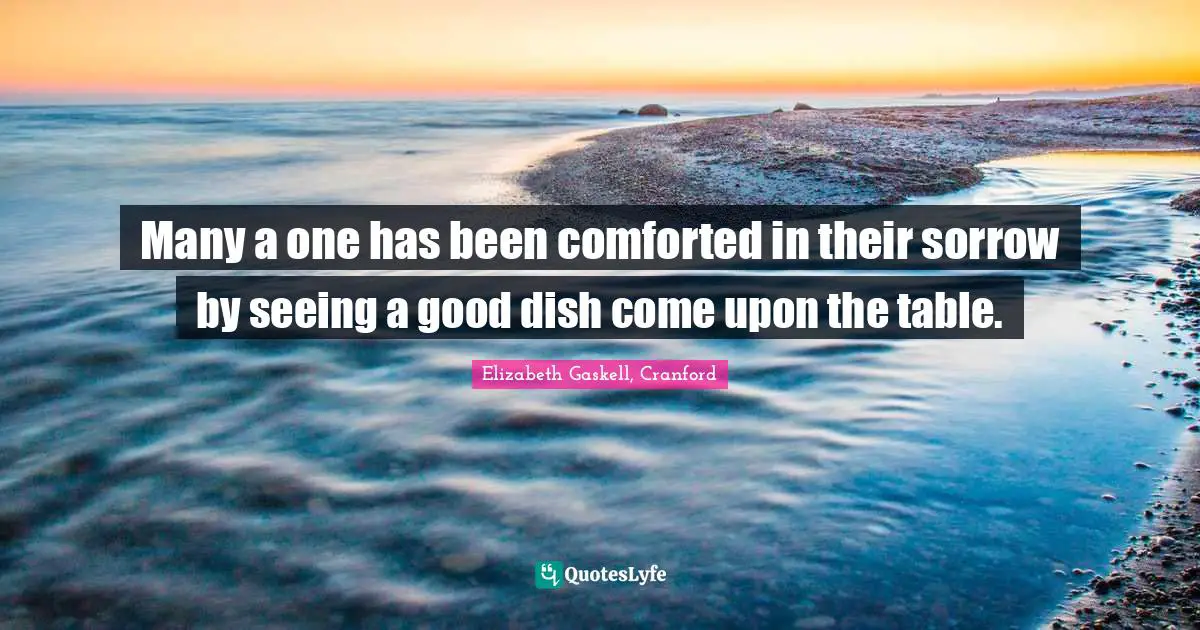 Many a one has been comforted in their sorrow by seeing a good dish come upon the table.