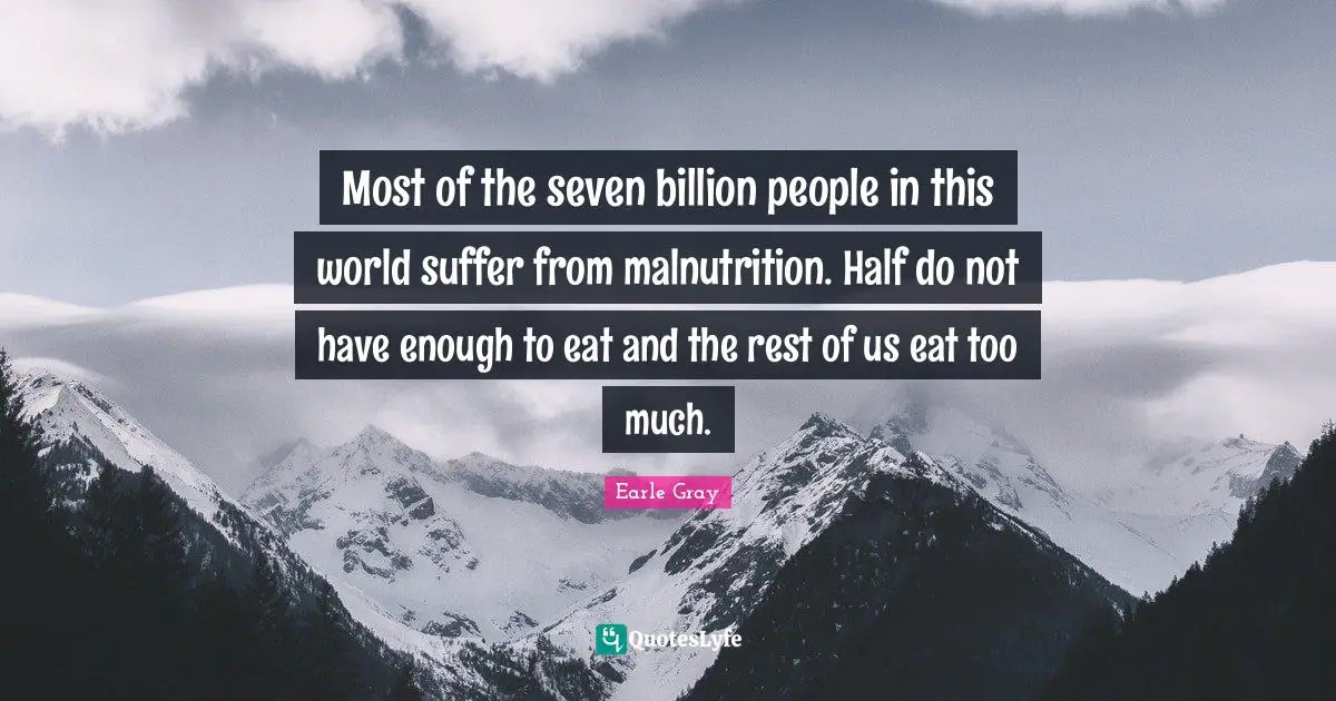 Most of the seven billion people in this world suffer from malnutrition. Half do not have enough to eat and the rest of us eat too much.