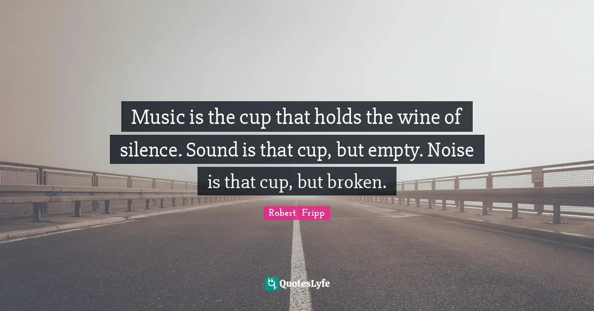 Emptiness Quotes: "Music is the cup that holds the wine of silence. Sound is that cup, but empty. Noise is that cup, but broken."