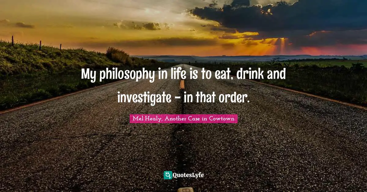 My philosophy in life is to eat, drink and investigate - in that order.