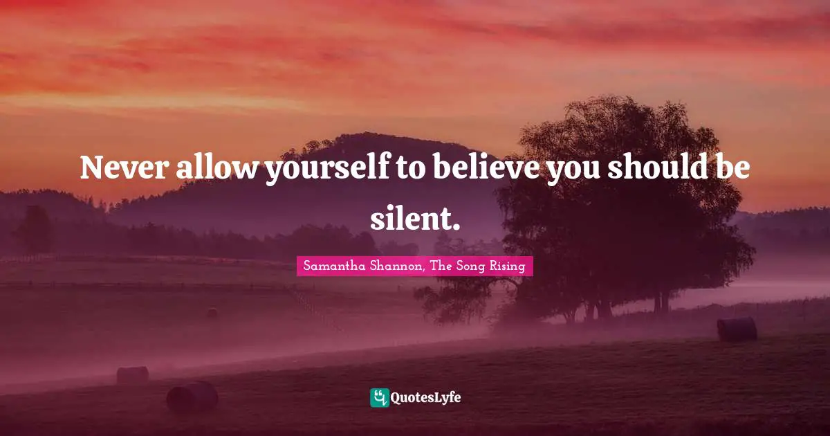 Never allow yourself to believe you should be silent.