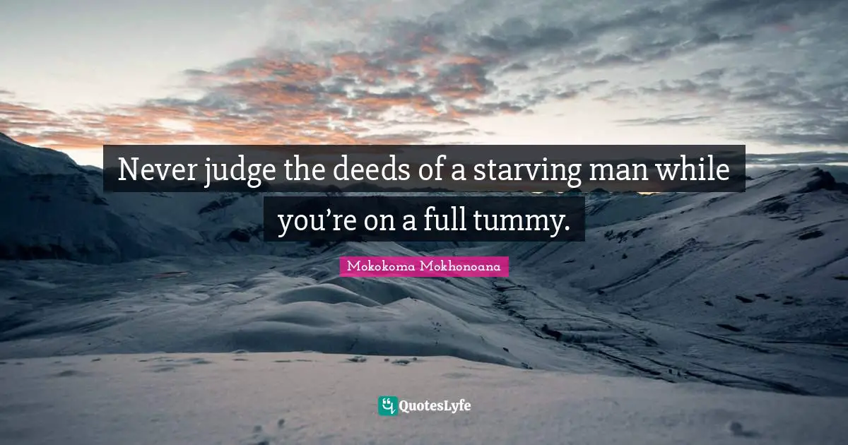 Never judge the deeds of a starving man while you’re on a full tummy.