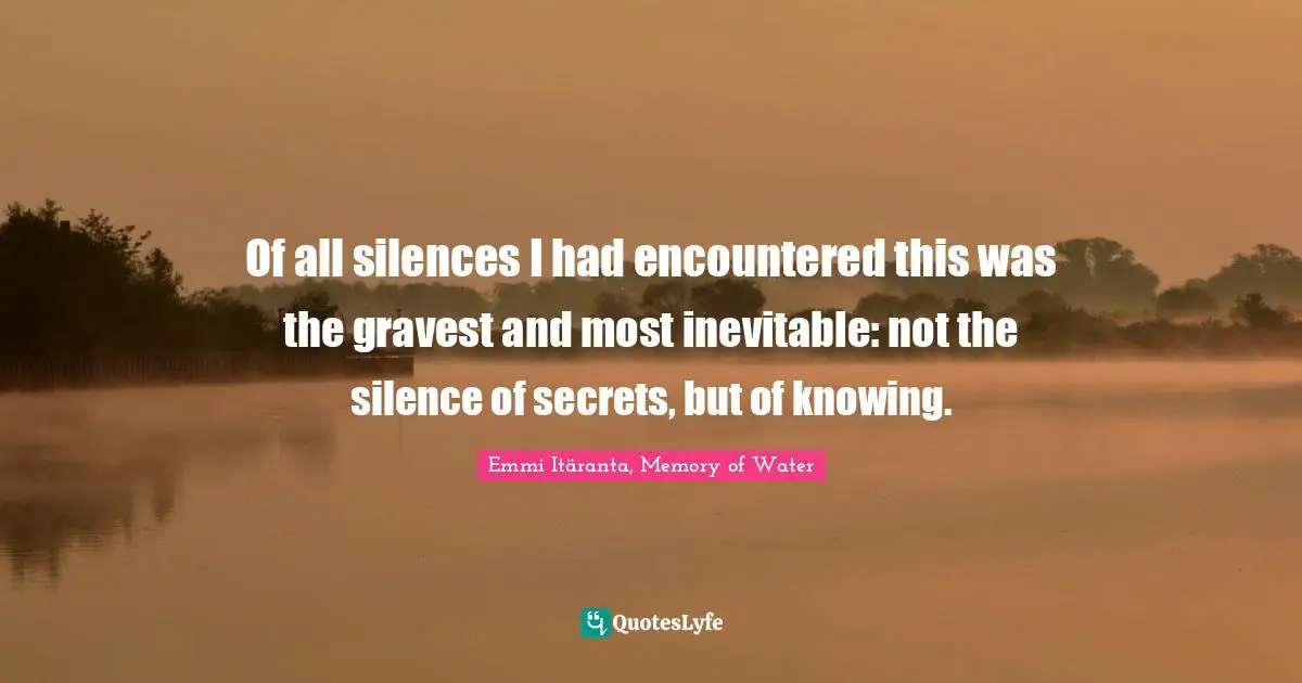 Of all silences I had encountered this was the gravest and most inevitable: not the silence of secrets, but of knowing.
