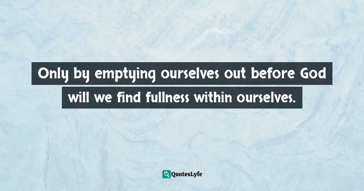Only by emptying ourselves out before God will we find fullness within ourselves.