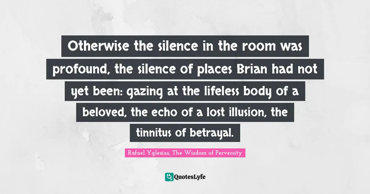 Rafael Yglesias, The Wisdom Of Perversity Quotes: "Otherwise the silence in the room was profound, the silence of places Brian had not yet been: gazing at the lifeless body of a beloved, the echo of a lost illusion, the tinnitus of betrayal."