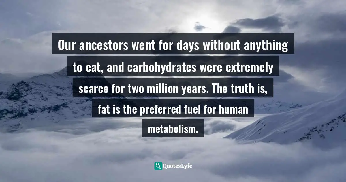 Our ancestors went for days without anything to eat, and carbohydrates were extremely scarce for two million years. The truth is, fat is the preferred fuel for human metabolism.