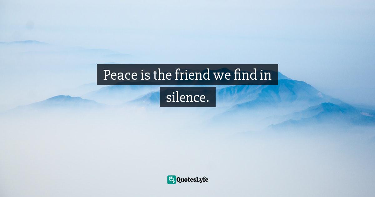 Peace is the friend we find in silence.